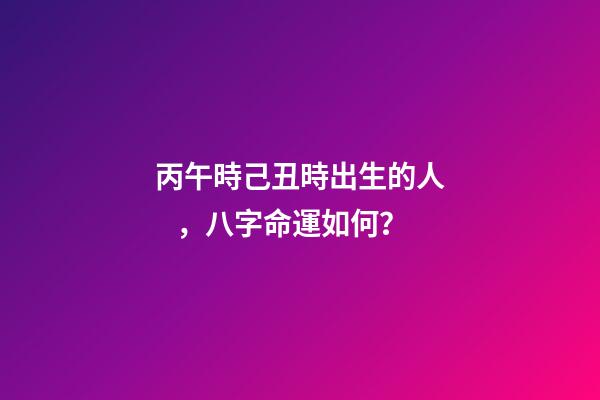 丙午時己丑時出生的人，八字命運如何？